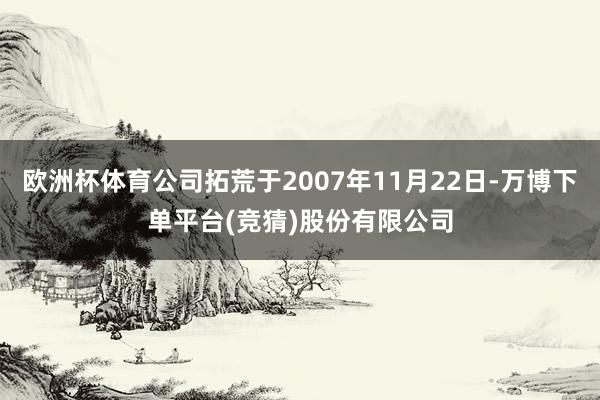欧洲杯体育公司拓荒于2007年11月22日-万博下单平台(竞猜)股份有限公司