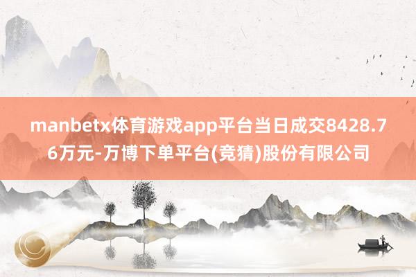 manbetx体育游戏app平台当日成交8428.76万元-万博下单平台(竞猜)股份有限公司