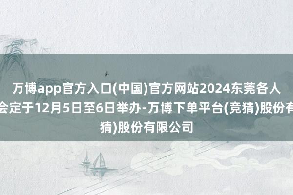 万博app官方入口(中国)官方网站2024东莞各人招商大会定于12月5日至6日举办-万博下单平台(竞猜)股份有限公司