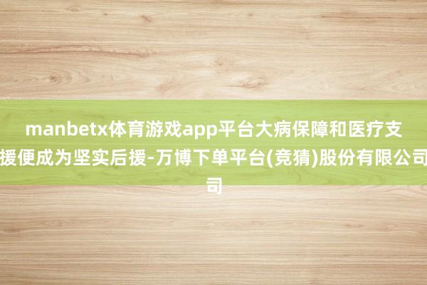 manbetx体育游戏app平台大病保障和医疗支援便成为坚实后援-万博下单平台(竞猜)股份有限公司