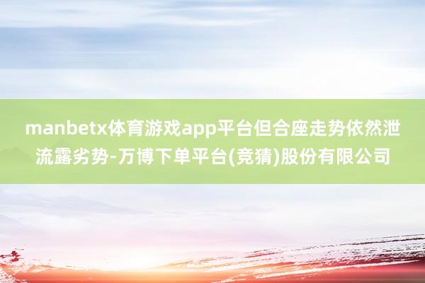 manbetx体育游戏app平台但合座走势依然泄流露劣势-万博下单平台(竞猜)股份有限公司