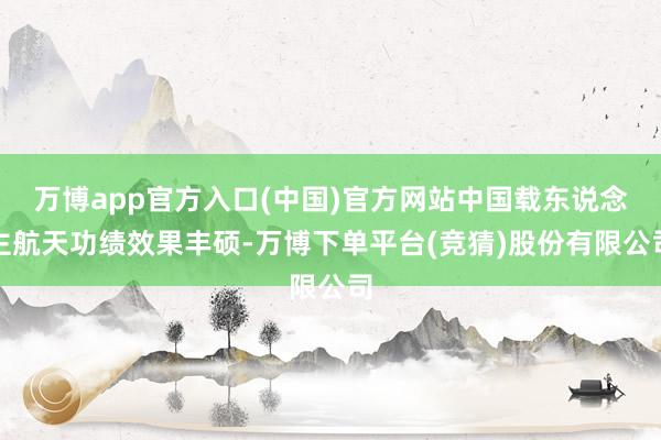 万博app官方入口(中国)官方网站中国载东说念主航天功绩效果丰硕-万博下单平台(竞猜)股份有限公司