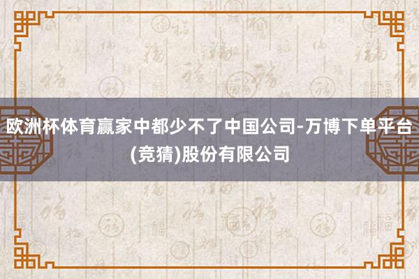 欧洲杯体育赢家中都少不了中国公司-万博下单平台(竞猜)股份有限公司