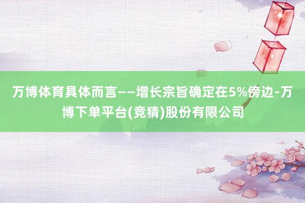 万博体育具体而言——增长宗旨确定在5%傍边-万博下单平台(竞猜)股份有限公司