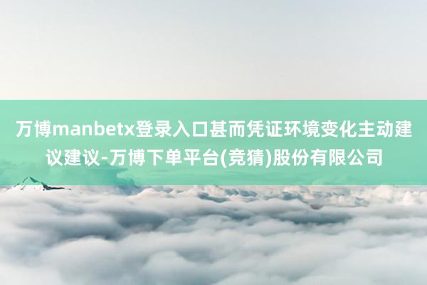 万博manbetx登录入口甚而凭证环境变化主动建议建议-万博下单平台(竞猜)股份有限公司