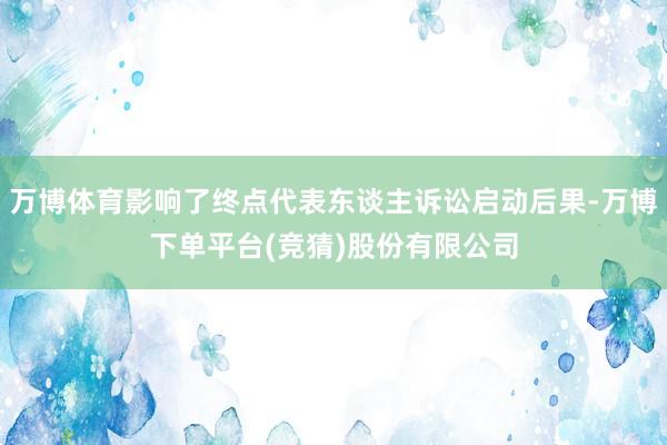万博体育影响了终点代表东谈主诉讼启动后果-万博下单平台(竞猜)股份有限公司