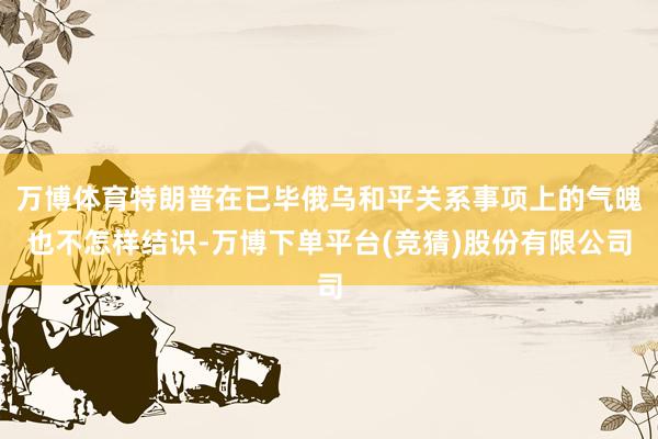 万博体育特朗普在已毕俄乌和平关系事项上的气魄也不怎样结识-万博下单平台(竞猜)股份有限公司
