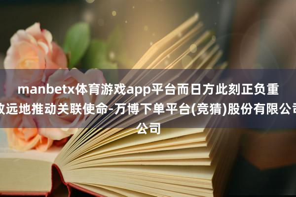 manbetx体育游戏app平台而日方此刻正负重致远地推动关联使命-万博下单平台(竞猜)股份有限公司