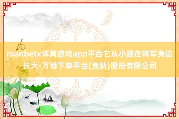 manbetx体育游戏app平台它从小跟在将军身边长大-万博下单平台(竞猜)股份有限公司