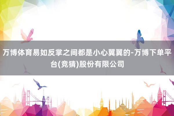 万博体育易如反掌之间都是小心翼翼的-万博下单平台(竞猜)股份有限公司
