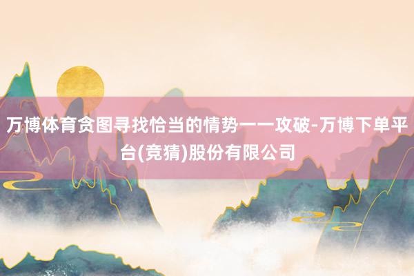 万博体育贪图寻找恰当的情势一一攻破-万博下单平台(竞猜)股份有限公司