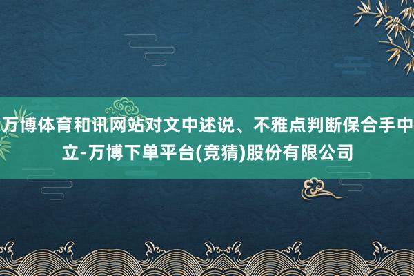 万博体育和讯网站对文中述说、不雅点判断保合手中立-万博下单平台(竞猜)股份有限公司