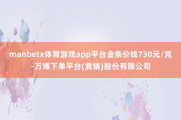 manbetx体育游戏app平台金条价钱730元/克-万博下单平台(竞猜)股份有限公司