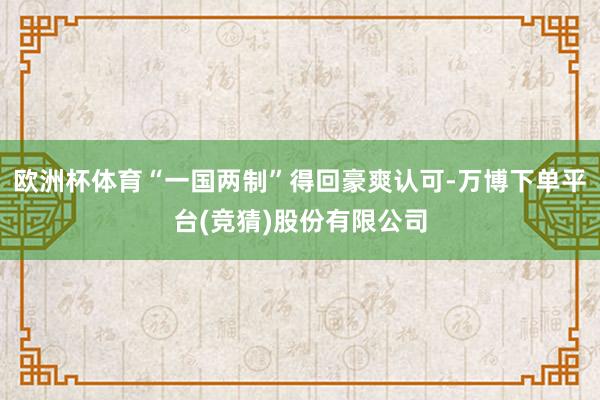 欧洲杯体育“一国两制”得回豪爽认可-万博下单平台(竞猜)股份有限公司