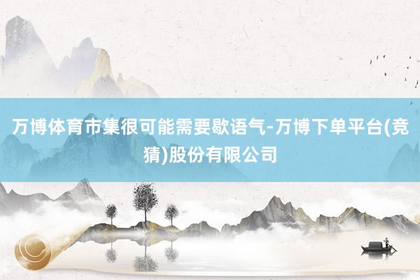 万博体育市集很可能需要歇语气-万博下单平台(竞猜)股份有限公司