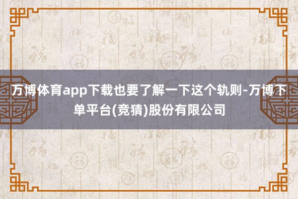 万博体育app下载也要了解一下这个轨则-万博下单平台(竞猜)股份有限公司