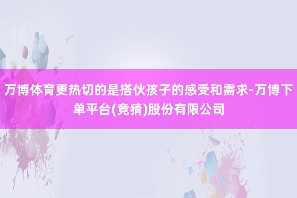 万博体育更热切的是搭伙孩子的感受和需求-万博下单平台(竞猜)股份有限公司