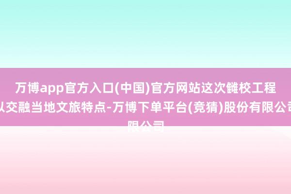 万博app官方入口(中国)官方网站这次雠校工程以交融当地文旅特点-万博下单平台(竞猜)股份有限公司