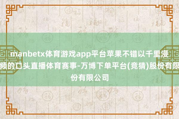 manbetx体育游戏app平台苹果不错以千里浸式视频的口头直播体育赛事-万博下单平台(竞猜)股份有限公司