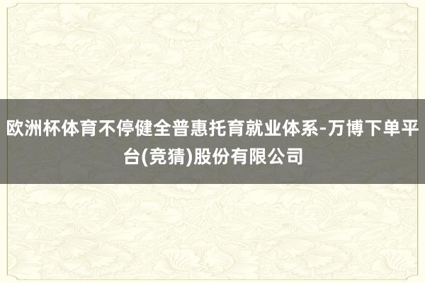 欧洲杯体育不停健全普惠托育就业体系-万博下单平台(竞猜)股份有限公司