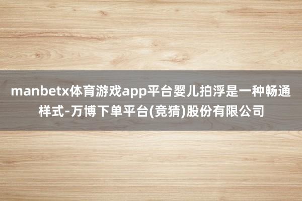 manbetx体育游戏app平台婴儿拍浮是一种畅通样式-万博下单平台(竞猜)股份有限公司