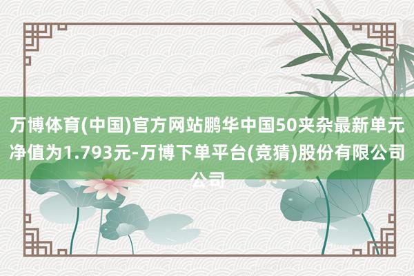万博体育(中国)官方网站鹏华中国50夹杂最新单元净值为1.793元-万博下单平台(竞猜)股份有限公司