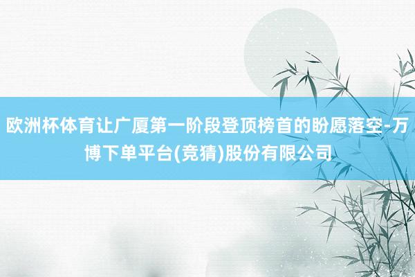欧洲杯体育让广厦第一阶段登顶榜首的盼愿落空-万博下单平台(竞猜)股份有限公司