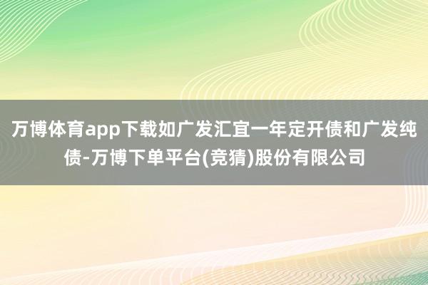 万博体育app下载如广发汇宜一年定开债和广发纯债-万博下单平台(竞猜)股份有限公司