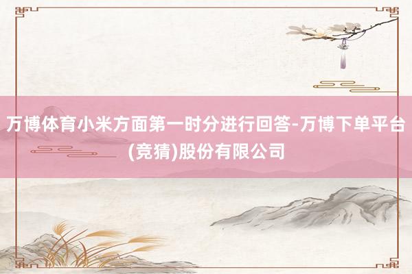 万博体育小米方面第一时分进行回答-万博下单平台(竞猜)股份有限公司