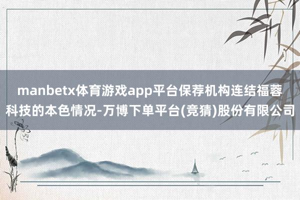manbetx体育游戏app平台保荐机构连结福蓉科技的本色情况-万博下单平台(竞猜)股份有限公司