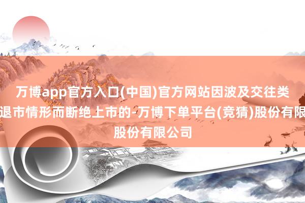 万博app官方入口(中国)官方网站因波及交往类强制退市情形而断绝上市的-万博下单平台(竞猜)股份有限公司
