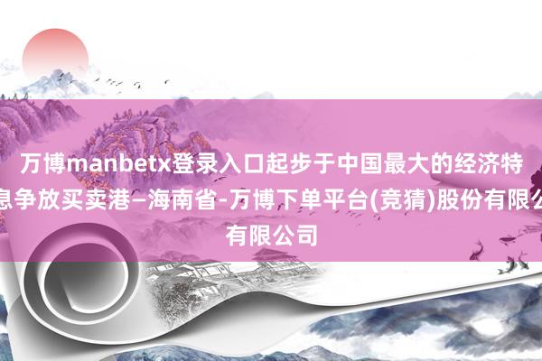 万博manbetx登录入口起步于中国最大的经济特区息争放买卖港—海南省-万博下单平台(竞猜)股份有限公司