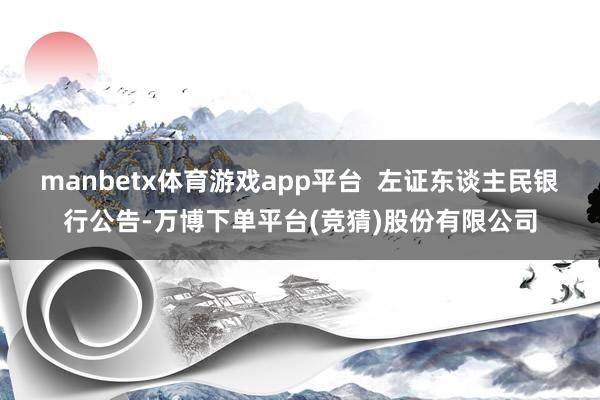 manbetx体育游戏app平台  左证东谈主民银行公告-万博下单平台(竞猜)股份有限公司