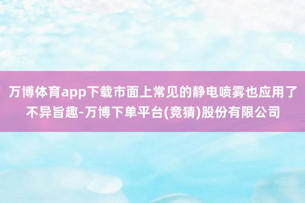 万博体育app下载市面上常见的静电喷雾也应用了不异旨趣-万博下单平台(竞猜)股份有限公司