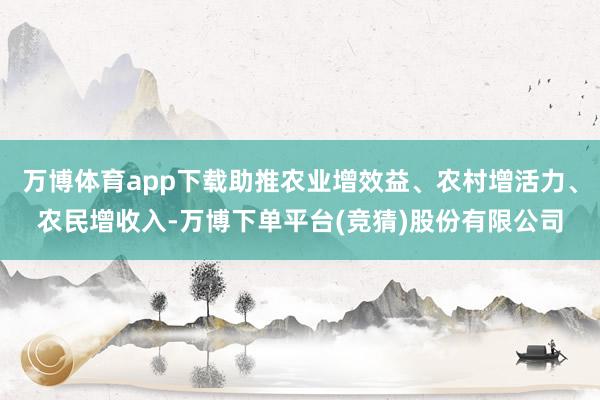 万博体育app下载助推农业增效益、农村增活力、农民增收入-万博下单平台(竞猜)股份有限公司