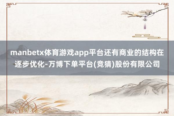 manbetx体育游戏app平台还有商业的结构在逐步优化-万博下单平台(竞猜)股份有限公司