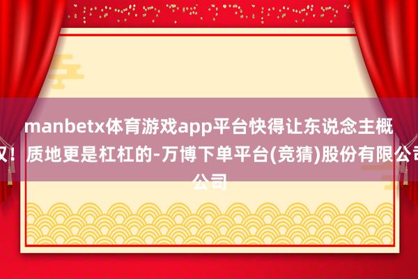 manbetx体育游戏app平台快得让东说念主概叹！质地更是杠杠的-万博下单平台(竞猜)股份有限公司