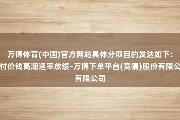 万博体育(中国)官方网站具体分项目的发达如下：支付价钱高潮速率放缓-万博下单平台(竞猜)股份有限公司