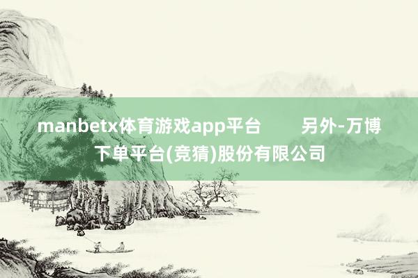 manbetx体育游戏app平台        另外-万博下单平台(竞猜)股份有限公司