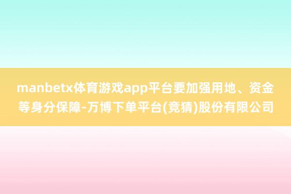 manbetx体育游戏app平台要加强用地、资金等身分保障-万博下单平台(竞猜)股份有限公司