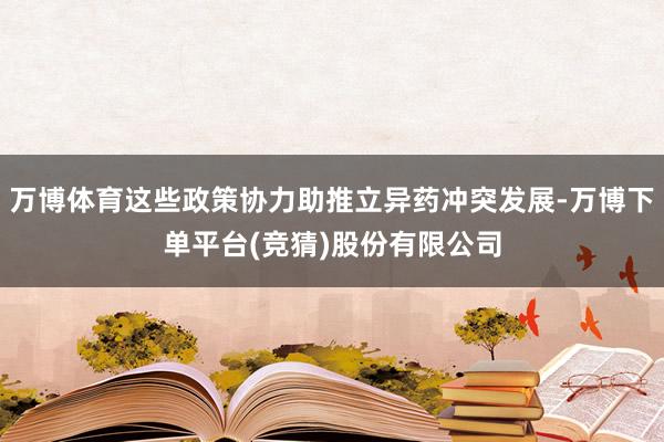 万博体育这些政策协力助推立异药冲突发展-万博下单平台(竞猜)股份有限公司