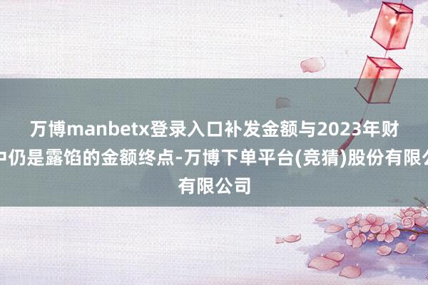 万博manbetx登录入口补发金额与2023年财报中仍是露馅的金额终点-万博下单平台(竞猜)股份有限公司