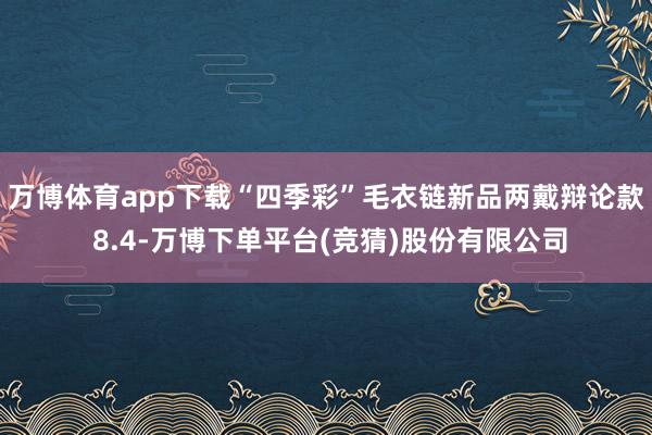 万博体育app下载“四季彩”毛衣链新品两戴辩论款 8.4-万博下单平台(竞猜)股份有限公司