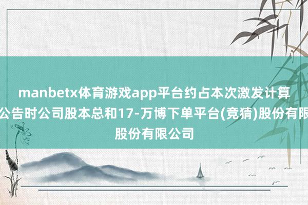 manbetx体育游戏app平台约占本次激发计算草案公告时公司股本总和17-万博下单平台(竞猜)股份有限公司