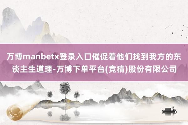 万博manbetx登录入口催促着他们找到我方的东谈主生道理-万博下单平台(竞猜)股份有限公司