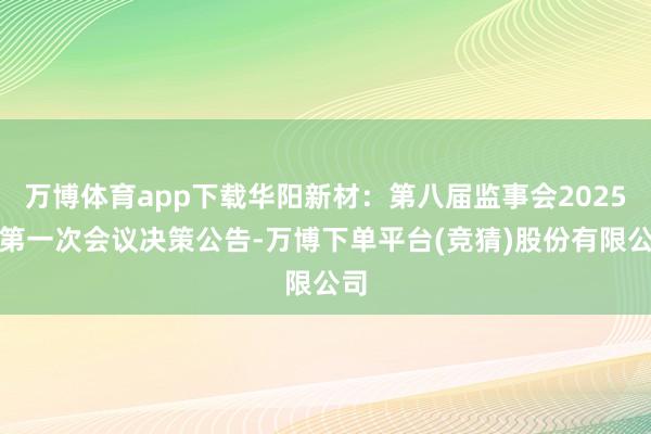 万博体育app下载华阳新材：第八届监事会2025年第一次会议决策公告-万博下单平台(竞猜)股份有限公司