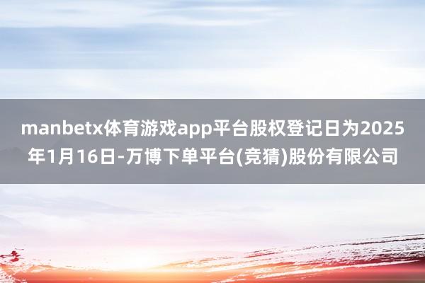 manbetx体育游戏app平台股权登记日为2025年1月16日-万博下单平台(竞猜)股份有限公司