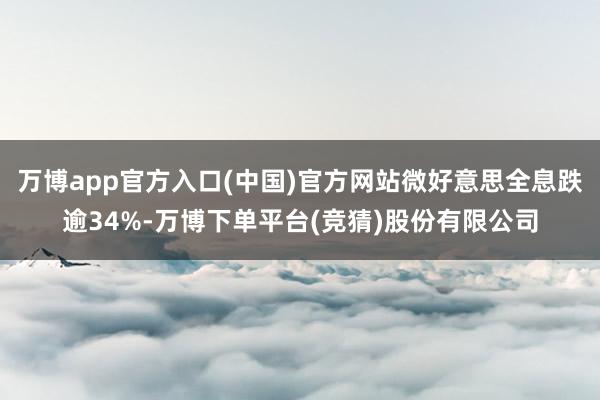 万博app官方入口(中国)官方网站微好意思全息跌逾34%-万博下单平台(竞猜)股份有限公司