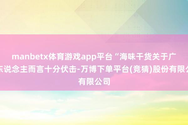 manbetx体育游戏app平台“海味干货关于广府东说念主而言十分伏击-万博下单平台(竞猜)股份有限公司