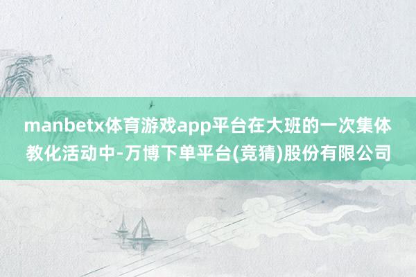 manbetx体育游戏app平台在大班的一次集体教化活动中-万博下单平台(竞猜)股份有限公司